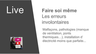 Live Faire soi même
Les erreurs
involontaires
Malfaçons, pathologies (manque
de ventilation, ponts
thermiques…), installation d’
électricité moins que parfaite...
 