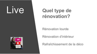 Live Quel type de
rénovation?
Rénovation lourde
Rénovation d’intérieur
Rafraîchissement de la déco
 