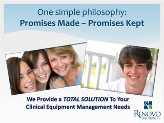 One simple philosophy:
Promises Made – Promises Kept


       Promises Made, Promises Kept




 We Provide a TOTAL SOLUTION To Your
 Clinical Equipment Management Needs
 