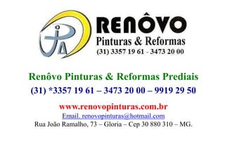 www.renovopinturas.com.br
Email. renovopinturas@hotmail.com
Rua João Ramalho, 73 – Gloria – Cep 30 880 310 – MG.
Renôvo Pinturas & Reformas Prediais
(31) *3357 19 61 – 3473 20 00 – 9919 29 50
 