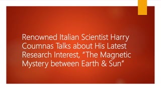 Renowned Italian Scientist Harry
Coumnas Talks about His Latest
Research Interest, “The Magnetic
Mystery between Earth & Sun”
 