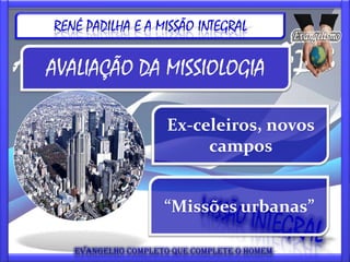 RENÉ PADILHA E A MISSÃO INTEGRAL

AVALIAÇÃO DA MISSIOLOGIA

                  Ex-celeiros, novos
                       campos


                  “Missões urbanas”
 