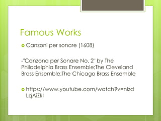 Famous Works
 Canzoni per sonare (1608)
-"Canzona per Sonare No. 2" by The
Philadelphia Brass Ensemble;The Cleveland
Brass Ensemble;The Chicago Brass Ensemble
 https://www.youtube.com/watch?v=nIzd
LqAiZkI
 