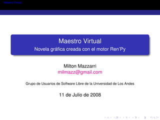 Maestro Virtual




                                     Maestro Virtual
                       Novela gráﬁca creada con el motor Ren’Py


                                        Milton Mazzarri
                                     milmazz@gmail.com

                  Grupo de Usuarios de Software Libre de la Universidad de Los Andes


                                      11 de Julio de 2008
 