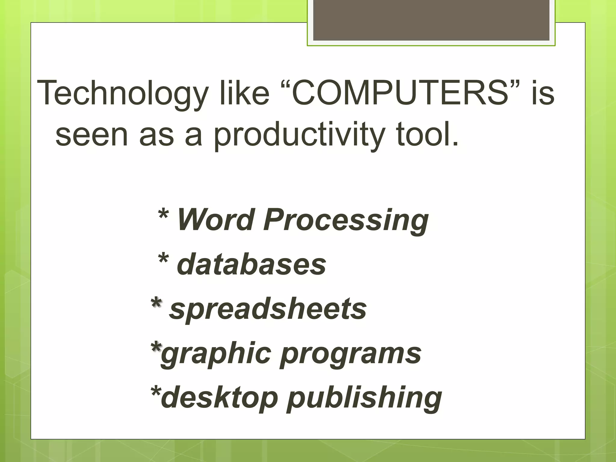 Technology like “COMPUTERS” is
seen as a productivity tool.
* Word Processing
* databases
* spreadsheets
*graphic programs
*desktop publishing