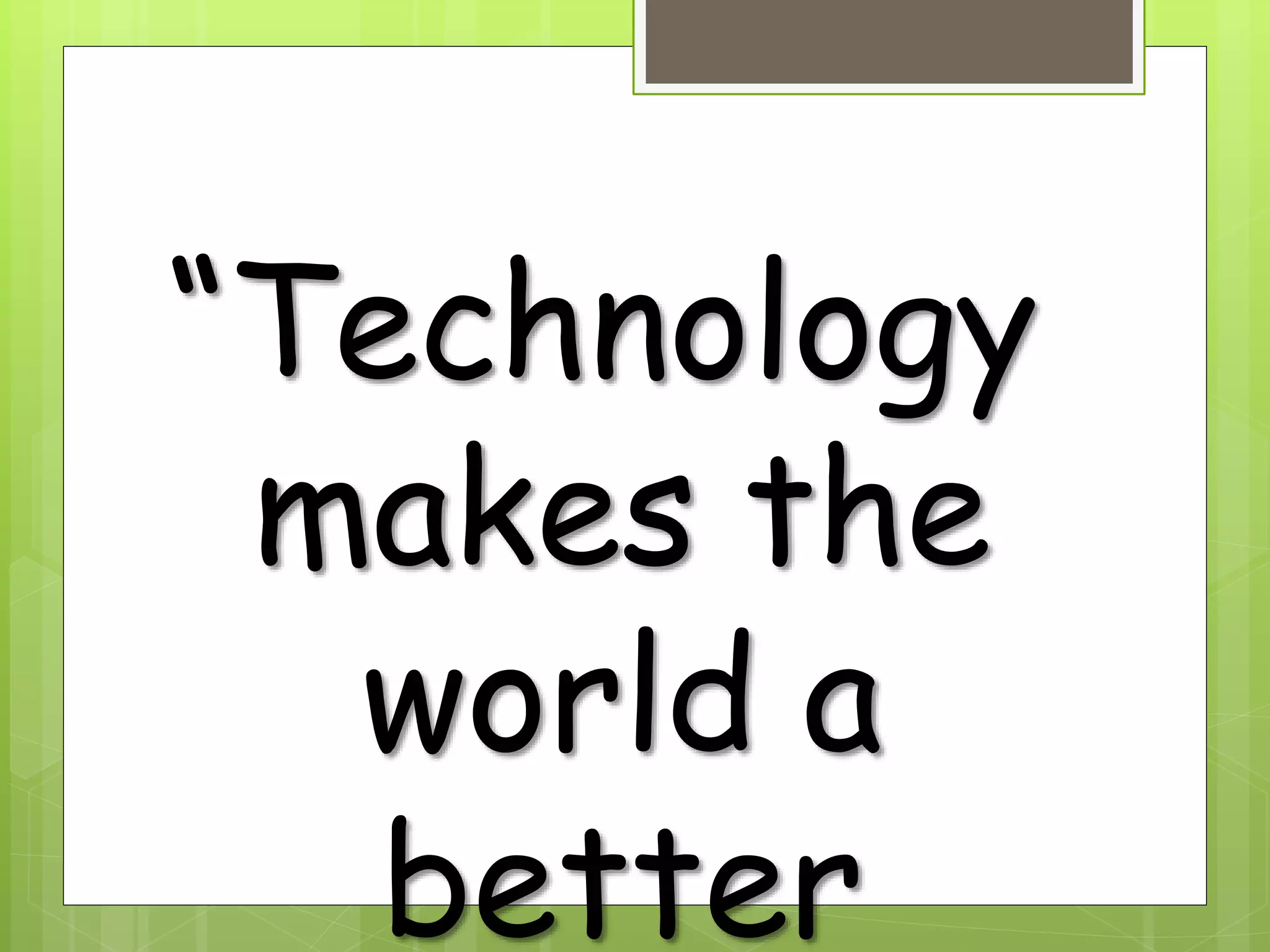 “Technology
makes the
world a
better