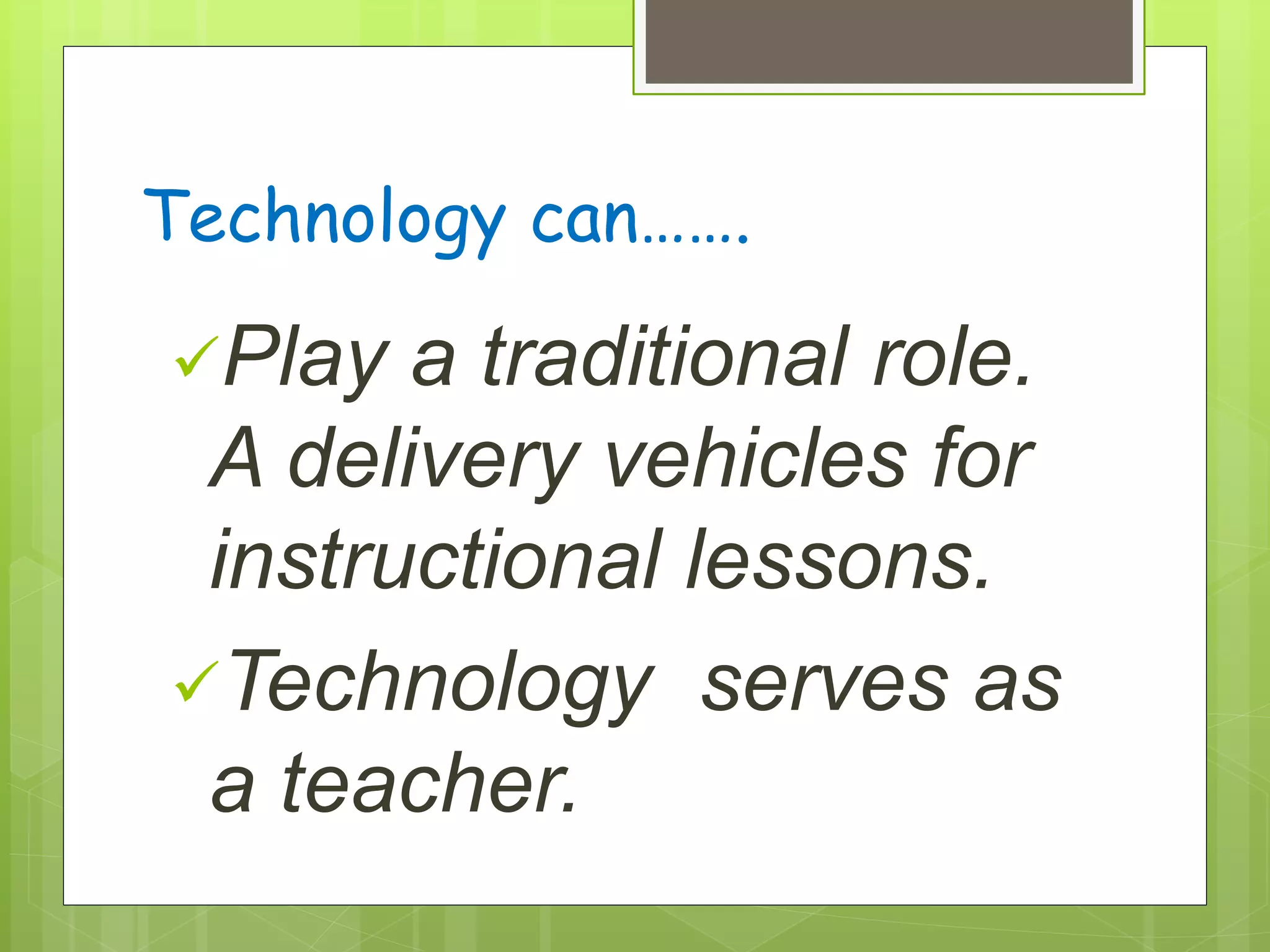 Technology can…….
Play a traditional role.
A delivery vehicles for
instructional lessons.
Technology serves as
a teacher.