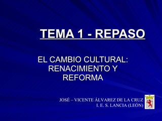 TEMA 1 - REPASO EL CAMBIO CULTURAL: RENACIMIENTO Y REFORMA JOSÉ – VICENTE ÁLVAREZ DE LA CRUZ I. E. S. LANCIA (LEÓN) 