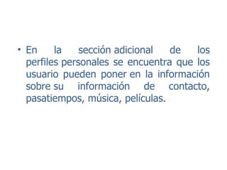 En la sección adicional de los perfiles personales se encuentra que los usuario pueden poner en la información sobre su información de contacto, pasatiempos, música, películas. 