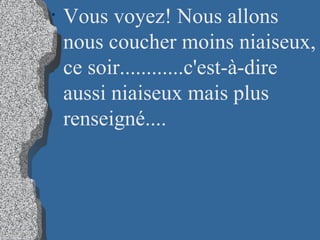 Vous voyez! Nous allons nous coucher moins niaiseux, ce soir............c'est-à-dire aussi niaiseux mais plus renseigné....   