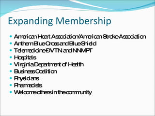 Expanding Membership American Heart Association/American Stroke Association Anthem Blue Cross and Blue Shield Telemedicine – VTN and NNMPT Hospitals Virginia Department of Health Business Coalition Physicians Pharmacists Welcome others in the community 