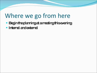 Where we go from here Begin the planning at a meeting this evening Internal and external  