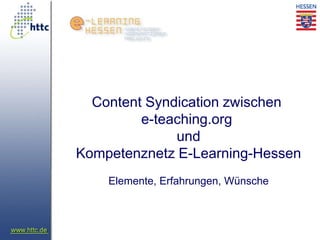 Content Syndication zwischen
         e-teaching.org
              und
Kompetenznetz E-Learning-Hessen
    Elemente, Erfahrungen, Wünsche
 