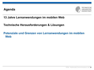 KOM – Multimedia Communications Lab 34
Agenda
13 Jahre Lernanwendungen im mobilen Web
Technische Herausforderungen & Lösungen
Potenziale und Grenzen von Lernanwendungen im mobilen
Web
 
