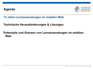 KOM – Multimedia Communications Lab 4
Agenda
13 Jahre Lernanwendungen im mobilen Web
Technische Herausforderungen & Lösungen
Potenziale und Grenzen von Lernanwendungen im mobilen
Web
 