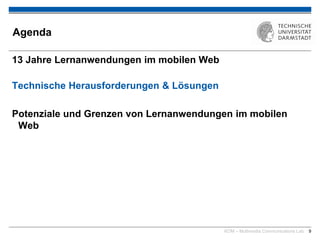 KOM – Multimedia Communications Lab 9
Agenda
13 Jahre Lernanwendungen im mobilen Web
Technische Herausforderungen & Lösungen
Potenziale und Grenzen von Lernanwendungen im mobilen
Web
 