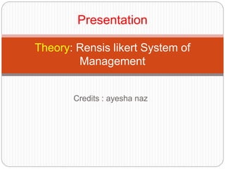Credits : ayesha naz
Presentation
Theory: Rensis likert System of
Management
 