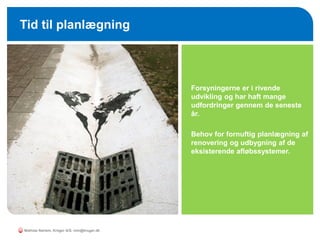 o Forsyningerne er i rivende
udvikling og har haft mange
udfordringer gennem de seneste
år.
o Behov for fornuftig planlægning af
renovering og udbygning af de
eksisterende afløbssystemer.
Tid til planlægning
Mathias Nørlem, Krüger A/S. mtn@kruger.dk
 