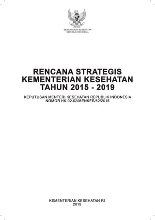 1Rencana Strategis Kementerian Kesehatan Tahun 2015-2019
KEMENTERIAN KESEHATAN
REPUBLIK INDONESIA
1
Rencana Strategis Kementerian Kesehatan Tahun 2015-2019
KEMENTERIAN KESEHATAN
REPUBLIK INDONESIA
 