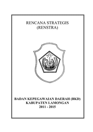 RENCANA STRATEGIS
(RENSTRA)

BADAN KEPEGAWAIAN DAERAH (BKD)
KABUPATEN LAMONGAN
2011 - 2015

 
