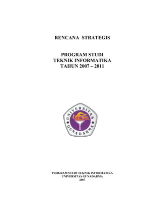 RENCANA STRATEGIS
PROGRAM STUDI
TEKNIK INFORMATIKA
TAHUN 2007 – 2011
PROGRAM STUDI TEKNIK INFORMATIKA
UNIVERSITAS GUNADARMA
2007
 