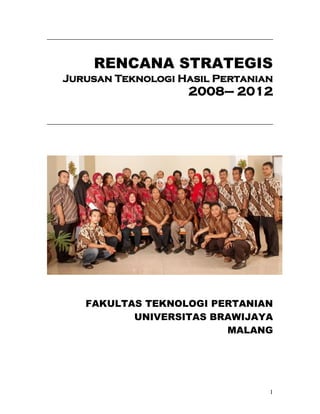 RENCANA STRATEGIS
Jurusan Teknologi Hasil Pertanian
                   2008– 2012




   FAKULTAS TEKNOLOGI PERTANIAN
          UNIVERSITAS BRAWIJAYA
                        MALANG




                                1
 