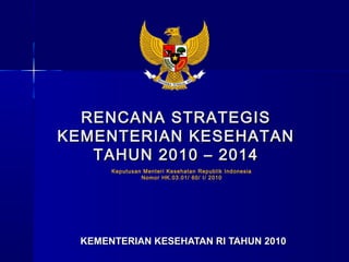 RENCANA STRATEGIS
KEMENTERIAN KESEHATAN
   TAHUN 2010 – 2014
       Keputusan Menteri Kesehatan Republik Indonesia
                Nomor HK.03.01/ 60/ I/ 2010




  KEMENTERIAN KESEHATAN RI TAHUN 2010
 