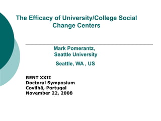 The Efficacy of University/College Social Change Centers Mark Pomerantz,  Seattle University  Seattle, WA , US   RENT XXII Doctoral Symposium Covilhã, Portugal  November 22, 2008 