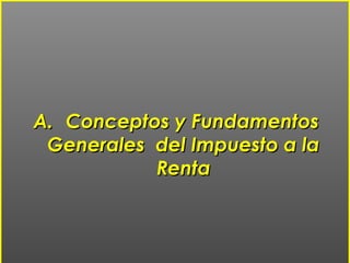 A.A. Conceptos y FundamentosConceptos y Fundamentos
Generales del Impuesto a laGenerales del Impuesto a la
RentaRenta
 