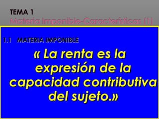 1.11.1 MATERIA IMPONIBLEMATERIA IMPONIBLE
« La renta es la« La renta es la
expresión de laexpresión de la
capacidad contributivacapacidad contributiva
del sujeto.»del sujeto.»
 
