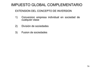 74
IMPUESTO GLOBAL COMPLEMENTARIO
EXTENSION DEL CONCEPTO DE INVERSION
1) Conversion empresa individual en sociedad de
cualquier clase
2) División de sociedades
3) Fusion de sociedades
 