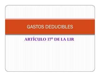 ARTÍCULO 37° DE LA LIR
GASTOS DEDUCIBLESGASTOS DEDUCIBLESGASTOS DEDUCIBLESGASTOS DEDUCIBLES
ARTÍCULO 37° DE LA LIR
 