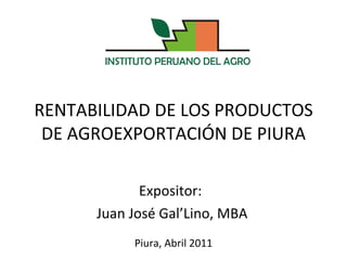 RENTABILIDAD DE LOS PRODUCTOS DE AGROEXPORTACIÓN DE PIURA Expositor:  Juan José Gal’Lino, MBA Piura, Abril 2011 