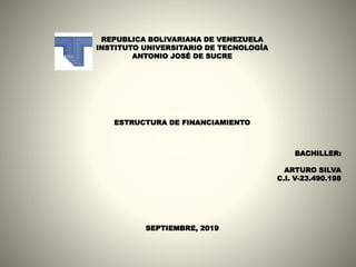 REPUBLICA BOLIVARIANA DE VENEZUELA
INSTITUTO UNIVERSITARIO DE TECNOLOGÍA
ANTONIO JOSÉ DE SUCRE
ESTRUCTURA DE FINANCIAMIENTO
BACHILLER:
ARTURO SILVA
C.I. V-23.490.198
SEPTIEMBRE, 2019
 