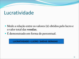 Lucratividade
 Mede a relação entre os valores ($) obtidos pelo lucro e
o valor total das vendas.
 É demonstrado em forma de percentual.
19
LUCRATIVIDADE = LUCRO / SAÍDAS GERADAS
 
