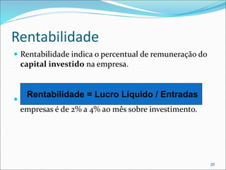 Rentabilidade
 Rentabilidade indica o percentual de remuneração do
capital investido na empresa.
 A rentabilidade esperada para micro e pequenas
empresas é de 2% a 4% ao mês sobre investimento.
20
Rentabilidade = Lucro Líquido / Entradas
 