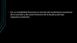 • Así, la rentabilidad financiera es función del rendimiento económico
de la inversión y del coste financiero de la deuda (y del tipo
impositivo existente).
 