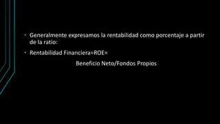 • Generalmente expresamos la rentabilidad como porcentaje a partir
de la ratio:
• Rentabilidad Financiera=ROE=
Beneficio Neto/Fondos Propios
 