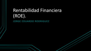 Rentabilidad Financiera
(ROE).
JORGE EDUARDO RODRIGUEZ
 