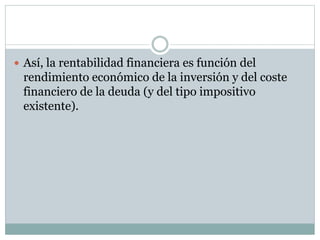  Así, la rentabilidad financiera es función del
rendimiento económico de la inversión y del coste
financiero de la deuda (y del tipo impositivo
existente).
 