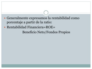 Generalmente expresamos la rentabilidad como
porcentaje a partir de la ratio:
 Rentabilidad Financiera=ROE=
Beneficio Neto/Fondos Propios
 
