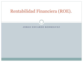 J O R G E E D U A R D O R O D R I G U E Z
Rentabilidad Financiera (ROE).
 