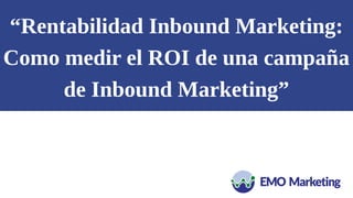 “Rentabilidad Inbound Marketing:
Como medir el ROI de una campaña
de Inbound Marketing”
 