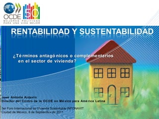 ¿Términos antagónicos o complementarios en el sector de vivienda?   José Antonio  Ardavín Director del Centro de la OCDE en México para América Latina 3er Foro Internacional de Vivienda Sustentable INFONAVIT Ciudad de México, 8 de Septiembre de 2011 