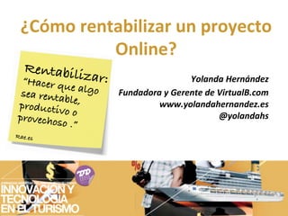 ¿Cómo	
  rentabilizar	
  un	
  proyecto	
  
               Online?	
  
   Rentabil
   “Hacer qu izar: !                        Yolanda	
  Hernández	
  
               e algo Fundadora	
  y	
  Gerente	
  de	
  VirtualB.com	
  
   sea renta
             ble,              www.yolandahernandez.es	
  
  productiv
             o
  provechos o                                            @yolandahs	
  
!           o .” !
Rae.es !
 