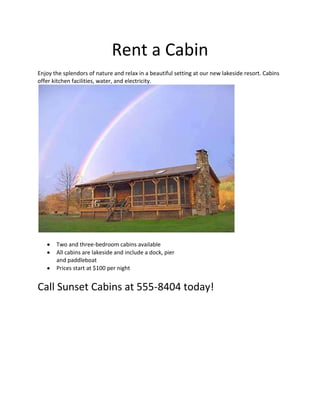 Rent a Cabin<br />Enjoy the splendors of nature and relax in a beautiful setting at our new lakeside resort. Cabins offer kitchen facilities, water, and electricity.<br />,[object Object]