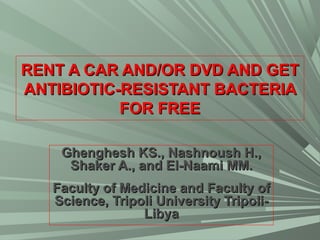 RENT A CAR AND/OR DVD AND GET
ANTIBIOTIC-RESISTANT BACTERIA
FOR FREE
Ghenghesh KS., Nashnoush H.,
Shaker A., and El-Naami MM.
Faculty of Medicine and Faculty of
Science, Tripoli University TripoliLibya

 