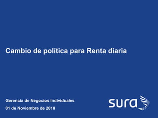 SURA
Cambio de política para Renta diaria
Gerencia de Negocios Individuales
01 de Noviembre de 2010
 