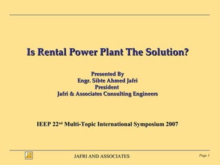 Is Rental Power Plant The Solution? Presented By Engr. Sibte Ahmed Jafri President  Jafri & Associates Consulting Engineers IEEP 22 nd  Multi-Topic International Symposium 2007 