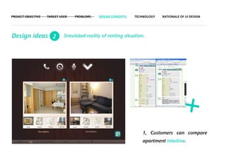PROJECT OBJECTIVE   TARGET USER   PROBLEMS   DESIGN CONCEPTS   TECHNOLOGY   RATIONALE OF UI DESIGN




Design ideas 2               Simulated reality of renting situation.




                                                                                        +
                                                                   1, Customers can compare
                                                                   apartment intuitive.
 